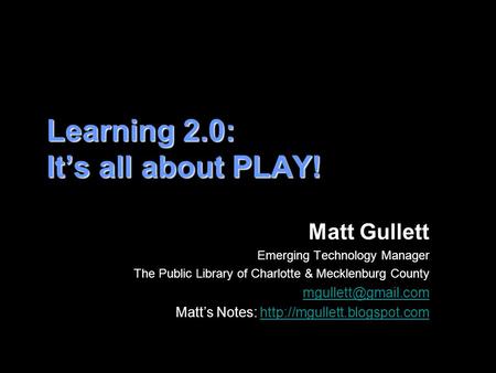 Learning 2.0: It’s all about PLAY! Matt Gullett Emerging Technology Manager The Public Library of Charlotte & Mecklenburg County Matt’s.