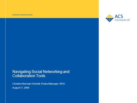 American Chemical Society Navigating Social Networking and Collaboration Tools Christine Brennan Schmidt, Product Manager, WSO August 17, 2009.