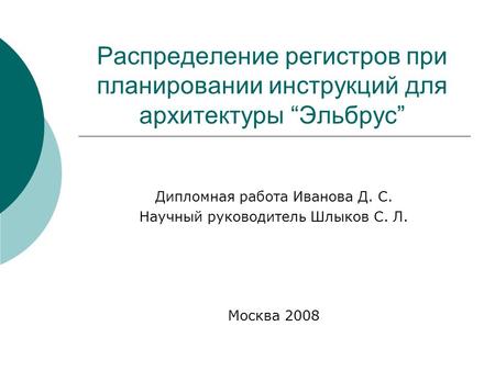 Распределение регистров при планировании инструкций для архитектуры “Эльбрус” Дипломная работа Иванова Д. С. Научный руководитель Шлыков С. Л. Москва 2008.