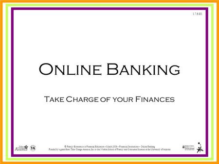 1.7.6.G1 © Family Economics & Financial Education –March 2008 – Financial Institutions – Online Banking Funded by a grant from Take Charge America, Inc.