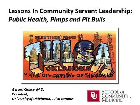 1 Lessons In Community Servant Leadership: Public Health, Pimps and Pit Bulls Gerard Clancy, M.D. President, University of Oklahoma, Tulsa campus.