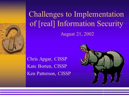 Challenges to Implementation of [real] Information Security August 21, 2002 Chris Apgar, CISSP Kate Borten, CISSP Ken Patterson, CISSP.