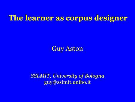 Guy Aston SSLMIT, University of Bologna The learner as corpus designer.