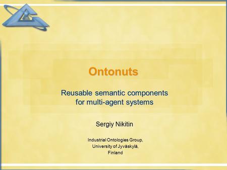 OntonutsOntonuts Reusable semantic components for multi-agent systems Sergiy Nikitin Industrial Ontologies Group, University of Jyväskylä, Finland.