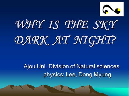 WHY IS THE SKY DARK AT NIGHT? Ajou Uni. Division of Natural sciences physics; Lee, Dong Myung physics; Lee, Dong Myung.