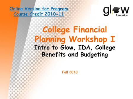 College Financial Planning Workshop I Intro to Glow, IDA, College Benefits and Budgeting Fall 2010 Online Version for Program Course Credit 2010-11.