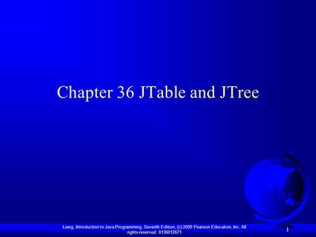 Liang, Introduction to Java Programming, Seventh Edition, (c) 2009 Pearson Education, Inc. All rights reserved. 0136012671 1 Chapter 36 JTable and JTree.