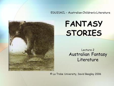 EDU21ACL – Australian Children’s Literature FANTASY STORIES © La Trobe University, David Beagley 2006 Lecture 2 Australian Fantasy Literature.