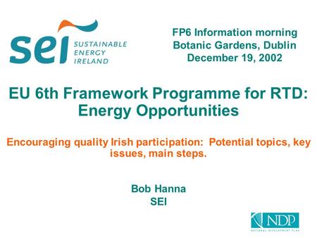 EU 6th Framework Programme for RTD: Energy Opportunities Encouraging quality Irish participation: Potential topics, key issues, main steps. Bob Hanna SEI.