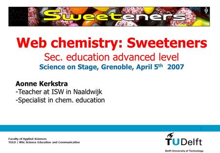 1 Faculty of Applied Sciences TULO / MSc Science Education and Communication Web chemistry: Sweeteners Sec. education advanced level Science on Stage,