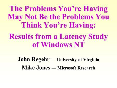 The Problems You’re Having May Not Be the Problems You Think You’re Having: Results from a Latency Study of Windows NT John Regehr — University of Virginia.