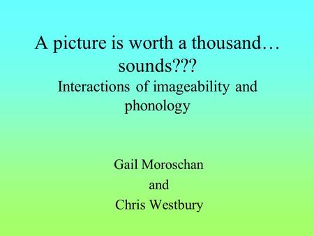 A picture is worth a thousand… sounds??? Interactions of imageability and phonology Gail Moroschan and Chris Westbury.