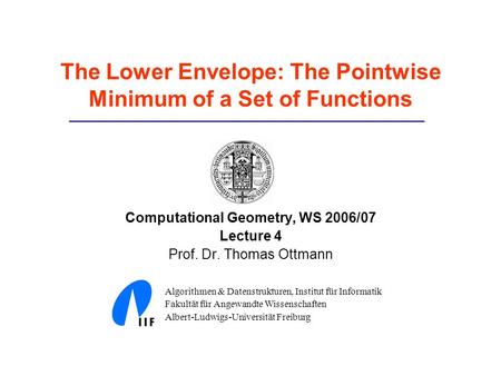 The Lower Envelope: The Pointwise Minimum of a Set of Functions Computational Geometry, WS 2006/07 Lecture 4 Prof. Dr. Thomas Ottmann Algorithmen & Datenstrukturen,