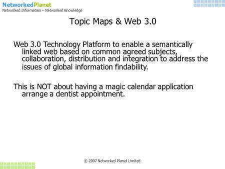 NetworkedPlanet Networked Information – Networked Knowledge Topic Maps & Web 3.0 © 2007 Networked Planet Limited. Web 3.0 Technology Platform to enable.