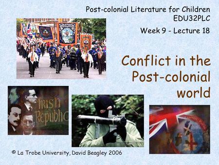 Post-colonial Literature for Children EDU32PLC Week 9 - Lecture 18 Conflict in the Post-colonial world © La Trobe University, David Beagley 2006.