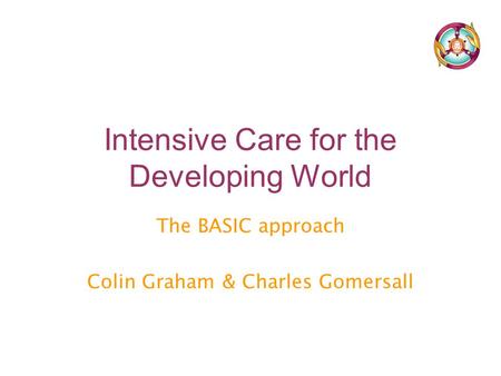 Intensive Care for the Developing World The BASIC approach Colin Graham & Charles Gomersall.