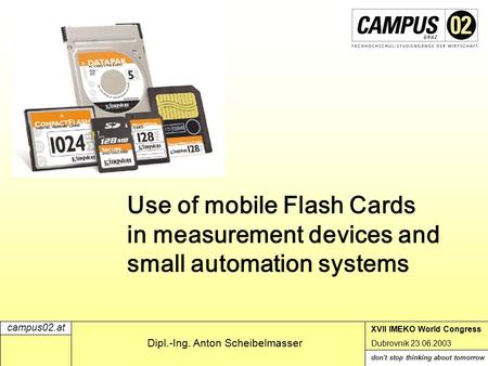 Campus02.at don't stop thinking about tomorrow XVII IMEKO World Congress Dubrovnik 23.06.2003 Dipl.-Ing. Anton Scheibelmasser Use of mobile Flash Cards.