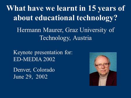 What have we learnt in 15 years of about educational technology? Hermann Maurer, Graz University of Technology, Austria Keynote presentation for: ED-MEDIA.