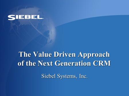 The Value Driven Approach of the Next Generation CRM Siebel Systems, Inc. Version 1.2 10.03.04 CTP Event.