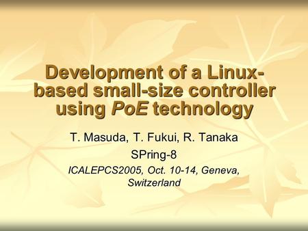 Development of a Linux- based small-size controller using PoE technology T. Masuda, T. Fukui, R. Tanaka SPring-8 ICALEPCS2005, Oct. 10-14, Geneva, Switzerland.