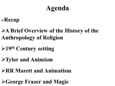 Agenda  Recap  A Brief Overview of the History of the Anthropology of Religion  19 th Century setting  Tylor and Animism  RR Marett and Animatism.