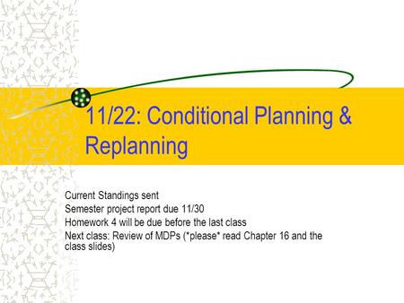 11/22: Conditional Planning & Replanning Current Standings sent Semester project report due 11/30 Homework 4 will be due before the last class Next class: