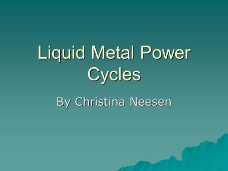 Liquid Metal Power Cycles By Christina Neesen. Liquid Metal  High strength  Great strength to weight ratio  Corrosion resistant  Wear resistant 