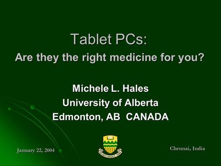 Michele L. Hales University of Alberta Edmonton, AB CANADA Chennai, India January 22, 2004 Tablet PCs: Are they the right medicine for you?