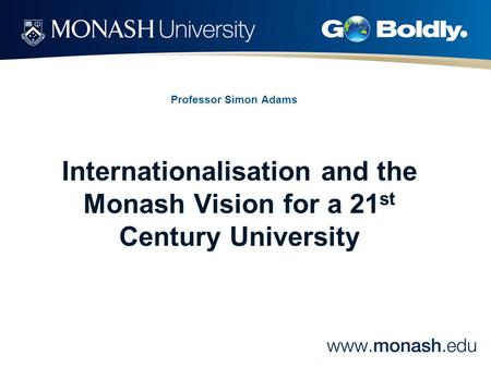 Professor Simon Adams Internationalisation and the Monash Vision for a 21 st Century University.