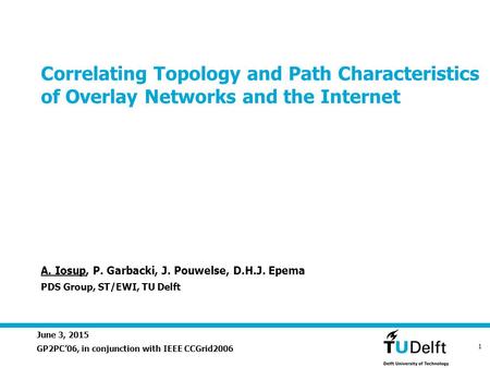 June 3, 2015 1 Correlating Topology and Path Characteristics of Overlay Networks and the Internet GP2PC’06, in conjunction with IEEE CCGrid2006 A. Iosup,