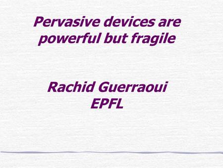 Pervasive devices are powerful but fragile Rachid Guerraoui EPFL.