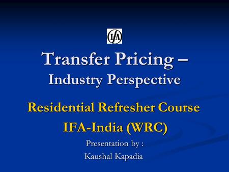 Transfer Pricing – Industry Perspective Residential Refresher Course IFA-India (WRC) IFA-India (WRC) Presentation by : Presentation by : Kaushal Kapadia.