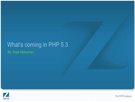 Copyright © 2007, Zend Technologies Inc. What’s coming in PHP 5.3 By Stas Malyshev.