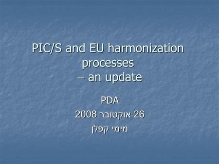 PIC/S and EU harmonization processes – an update PDA 26 אוקטובר 2008 מימי קפלן.