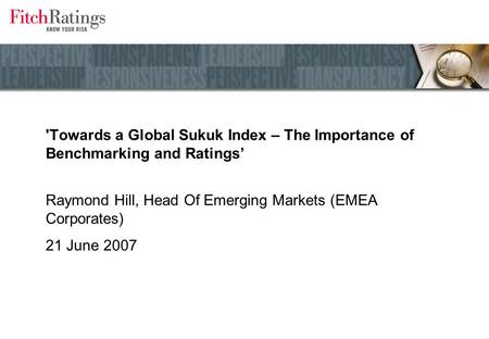 'Towards a Global Sukuk Index – The Importance of Benchmarking and Ratings’ Raymond Hill, Head Of Emerging Markets (EMEA Corporates) 21 June 2007.