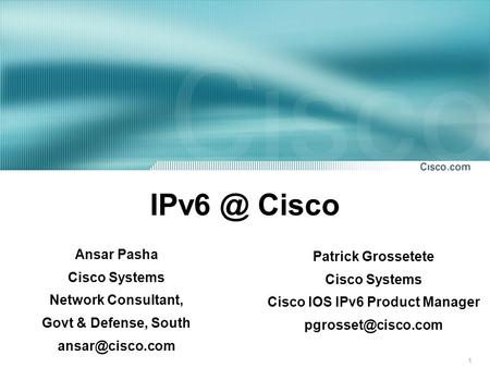 1 Cisco Patrick Grossetete Cisco Systems Cisco IOS IPv6 Product Manager Ansar Pasha Cisco Systems Network Consultant, Govt &