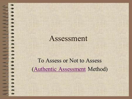 Assessment To Assess or Not to Assess (Authentic Assessment Method)Authentic Assessment.