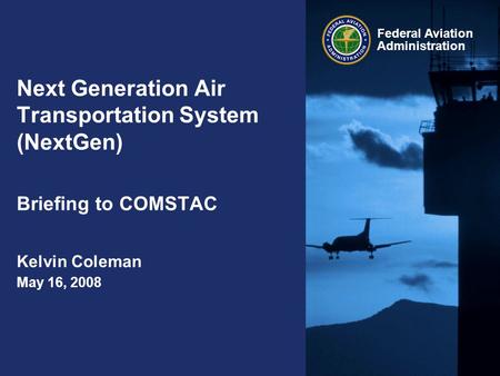 Federal Aviation Administration Next Generation Air Transportation System (NextGen) Briefing to COMSTAC Kelvin Coleman May 16, 2008.