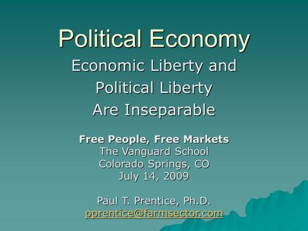 Political Economy Economic Liberty and Political Liberty Are Inseparable Free People, Free Markets The Vanguard School Colorado Springs, CO July 14, 2009.