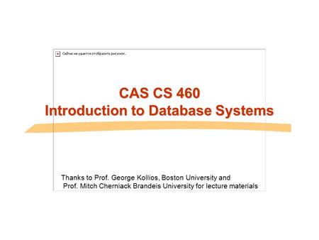 CAS CS 460 Introduction to Database Systems Thanks to Prof. George Kollios, Boston University and Prof. Mitch Cherniack Brandeis University for lecture.