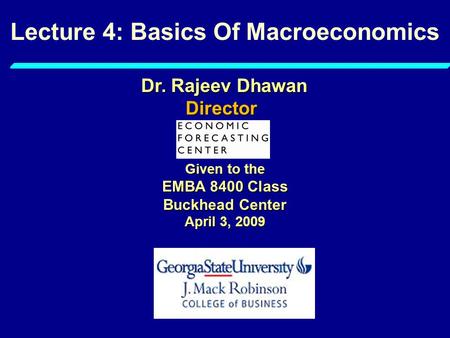 Lecture 4: Basics Of Macroeconomics Given to the EMBA 8400 Class Buckhead Center April 3, 2009 Dr. Rajeev Dhawan Director.