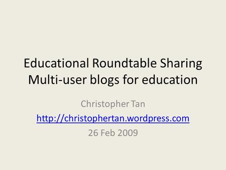 Educational Roundtable Sharing Multi-user blogs for education Christopher Tan  26 Feb 2009.