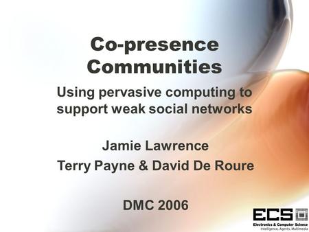 Co-presence Communities Using pervasive computing to support weak social networks Jamie Lawrence Terry Payne & David De Roure DMC 2006.