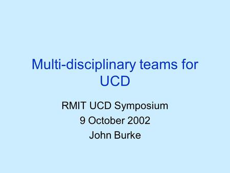 Multi-disciplinary teams for UCD RMIT UCD Symposium 9 October 2002 John Burke.