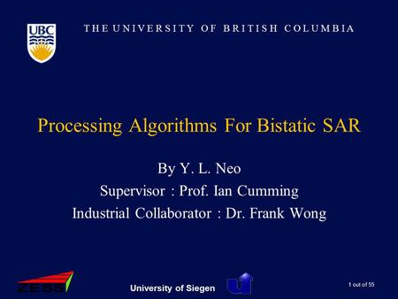 T H E U N I V E R S I T Y O F B R I T I S H C O L U M B I A 1 out of 55 University of Siegen Processing Algorithms For Bistatic SAR By Y. L. Neo Supervisor.