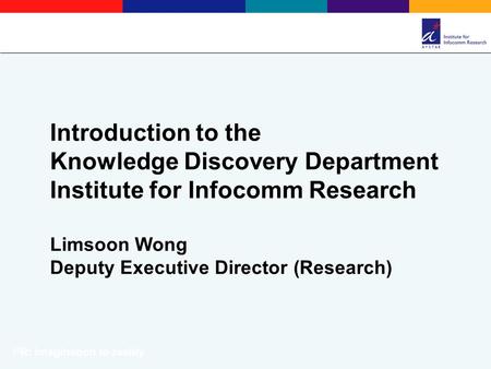 Introduction to the Knowledge Discovery Department Institute for Infocomm Research Limsoon Wong Deputy Executive Director (Research) I 2 R: Imagination.