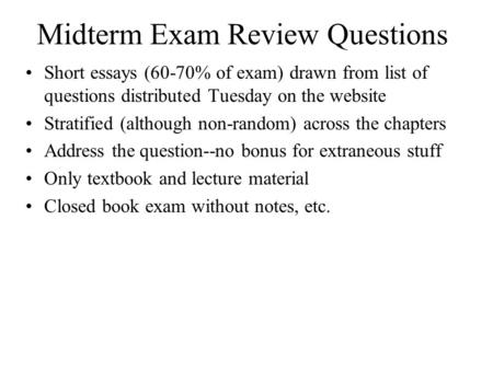 Midterm Exam Review Questions Short essays (60-70% of exam) drawn from list of questions distributed Tuesday on the website Stratified (although non-random)