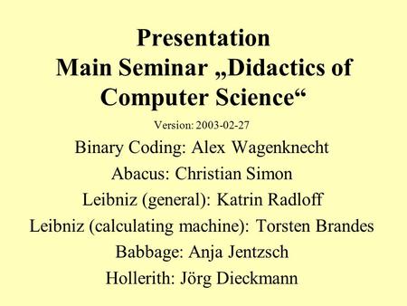 Presentation Main Seminar „Didactics of Computer Science“ Version: 2003-02-27 Binary Coding: Alex Wagenknecht Abacus: Christian Simon Leibniz (general):