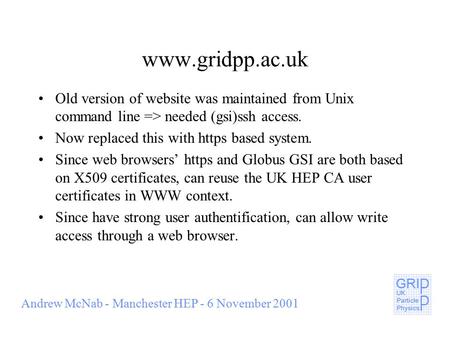 Andrew McNab - Manchester HEP - 6 November 2001 www.gridpp.ac.uk Old version of website was maintained from Unix command line => needed (gsi)ssh access.