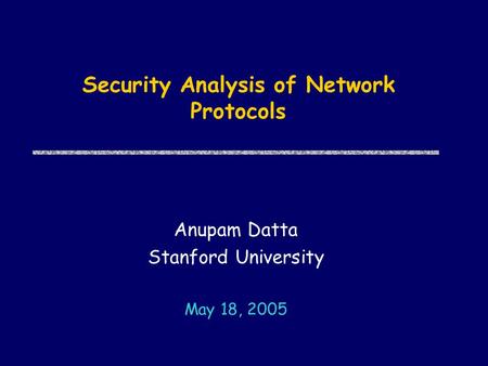 Security Analysis of Network Protocols Anupam Datta Stanford University May 18, 2005.